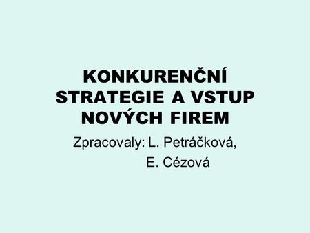 KONKURENČNÍ STRATEGIE A VSTUP NOVÝCH FIREM Zpracovaly: L. Petráčková, E. Cézová.