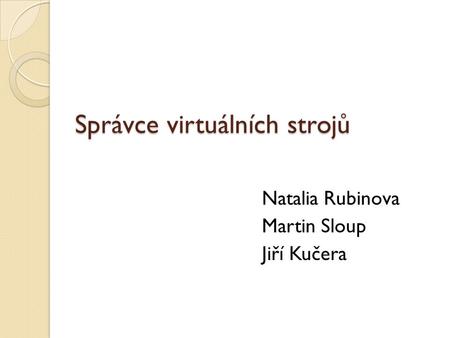 Správce virtuálních strojů Natalia Rubinova Martin Sloup Jiří Kučera.