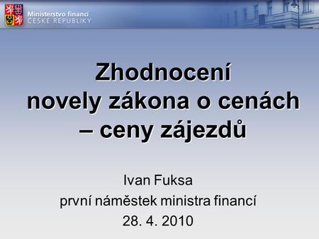 Zhodnocení novely zákona o cenách – ceny zájezdů Ivan Fuksa první náměstek ministra financí 28. 4. 2010.