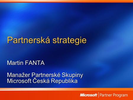 Partnerská strategie Martin FANTA Manažer Partnerské Skupiny Microsoft Česká Republika.