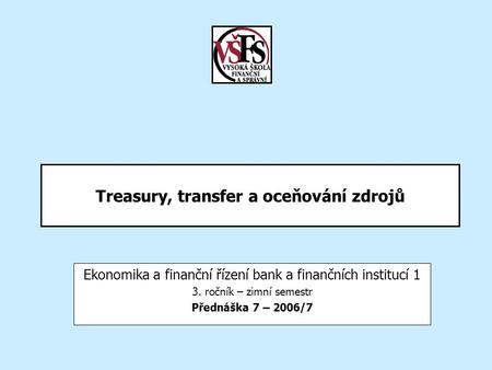 Treasury, transfer a oceňování zdrojů Ekonomika a finanční řízení bank a finančních institucí 1 3. ročník – zimní semestr Přednáška 7 – 2006/7.