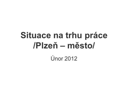 Situace na trhu práce /Plzeň – město/ Únor 2012. Tato prezentace vznikla v rámci projektu „Systém kariérového poradenství pro studenty vysokých škol v.