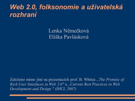 Web 2.0, folksonomie a uživatelská rozhraní Lenka Němečková Eliška Pavlásková Založeno mimo jiné na prezentacích prof. B. Whitea „The Promise of Rich User.