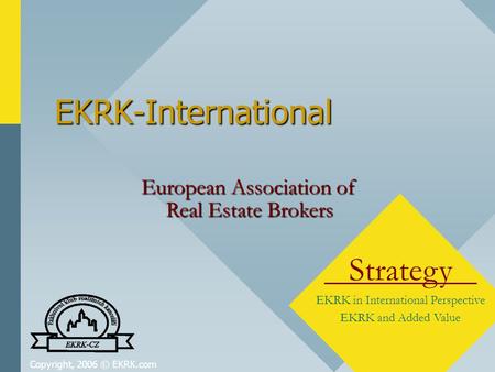 Copyright, 2006 © EKRK.com EKRK-International Strategy EKRK in International Perspective EKRK and Added Value European Association of Real Estate Brokers.