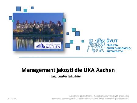 Management jakosti dle UKA Aachen Management jakosti dle UKA Aachen Ing. Lenka Jakubův 6.5.2010 Ekonomika zdravotnictví a hodnocení zdravotnických prostředků.