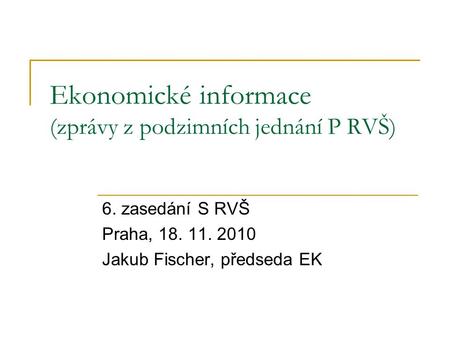Ekonomické informace (zprávy z podzimních jednání P RVŠ) 6. zasedání S RVŠ Praha, 18. 11. 2010 Jakub Fischer, předseda EK.