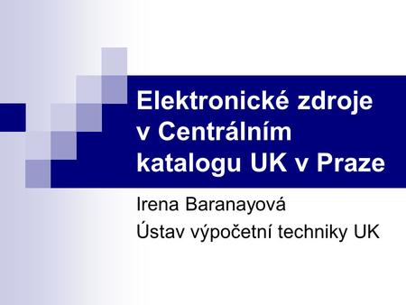 Elektronické zdroje v Centrálním katalogu UK v Praze Irena Baranayová Ústav výpočetní techniky UK.