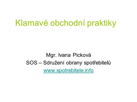 Klamavé obchodní praktiky Mgr. Ivana Picková SOS – Sdružení obrany spotřebitelů www.spotrebitele.info.
