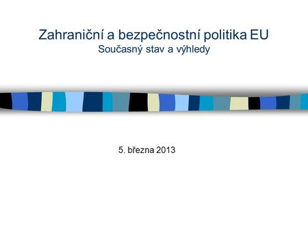 Zahraniční a bezpečnostní politika EU Současný stav a výhledy 5. března 2013.