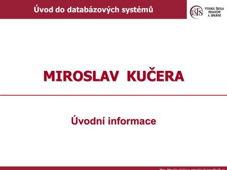 Úvodní informace Mgr. Miroslav Kučera; Úvod do databázových systémů MIROSLAV KUČERA.