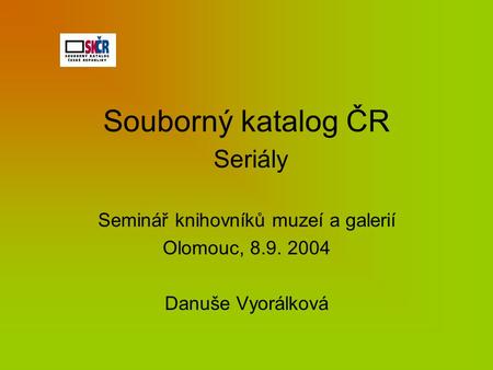 Souborný katalog ČR Seriály Seminář knihovníků muzeí a galerií Olomouc, 8.9. 2004 Danuše Vyorálková.