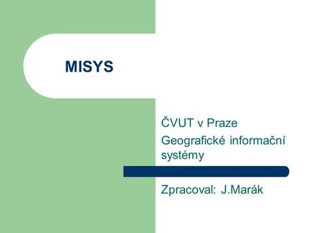 MISYS ČVUT v Praze Geografické informační systémy Zpracoval: J.Marák.