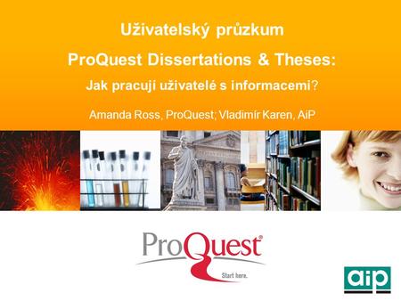 Uživatelský průzkum ProQuest Dissertations & Theses: Jak pracují uživatelé s informacemi? Amanda Ross, ProQuest; Vladimír Karen, AiP.