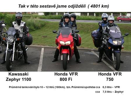 Tak v této sestavě jsme odjížděli ( 4801 km) Kawasaki Zephyr 1100 Honda VFR 800 Fi Honda VFR 750 Průměrné tankování bylo 10 – 12 litrů (180km), tzn. Průměrná.