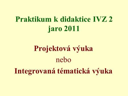 Praktikum k didaktice IVZ 2 jaro 2011 Projektová výuka nebo Integrovaná tématická výuka.