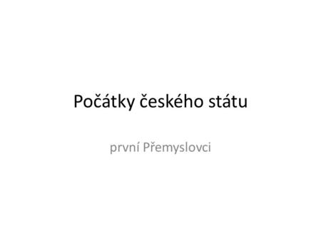 Počátky českého státu první Přemyslovci.