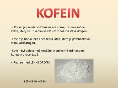 KOFEIN - Kofein je pravděpodobně nejrozšířenější stimulant na světě, který se užíváním ve větším množství stává drogou. Kofein je hořká, bílá krystalická.