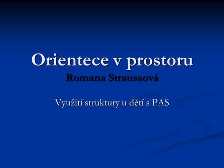 Orientece v prostoru Romana Straussová Využití struktury u dětí s PAS.