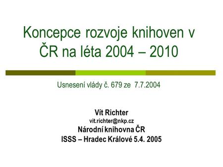Koncepce rozvoje knihoven v ČR na léta 2004 – 2010 Usnesení vlády č. 679 ze 7.7.2004 Vít Richter Národní knihovna ČR ISSS – Hradec Králové.