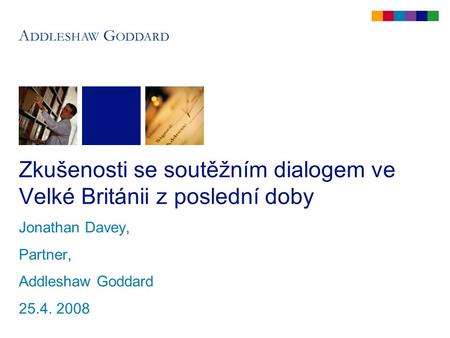 Zkušenosti se soutěžním dialogem ve Velké Británii z poslední doby Jonathan Davey, Partner, Addleshaw Goddard 25.4. 2008.