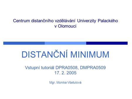 Centrum distančního vzdělávání Univerzity Palackého v Olomouci DISTANČNÍ MINIMUM Vstupní tutoriál DPRA0508, DMPRA0509 17. 2. 2005 Mgr. Monika Všetulová.
