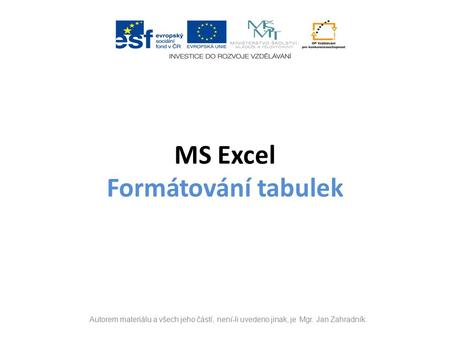 MS Excel Formátování tabulek Autorem materiálu a všech jeho částí, není-li uvedeno jinak, je Mgr. Jan Zahradník.