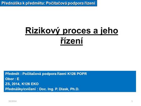 10/20141 Rizikový proces a jeho řízení Přednáška k předmětu: Počítačová podpora řízení Předmět : Počítačová podpora řízení K126 POPR Obor : E ZS, 2014,