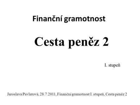 Finanční gramotnost Cesta peněz 2 I. stupeň Jaroslava Pavlatová, 28.7.2011, Finanční gramotnost I. stupeň, Cesta peněz 2.