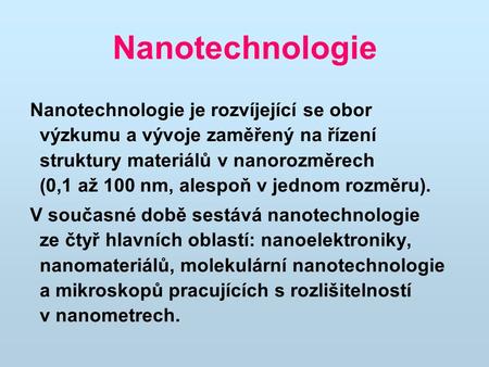 Nanotechnologie Nanotechnologie je rozvíjející se obor výzkumu a vývoje zaměřený na řízení struktury materiálů v nanorozměrech (0,1 až 100 nm, alespoň.