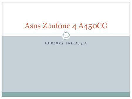 HUBLOVÁ ERIKA, 5.A Asus Zenfone 4 A450CG. Základní informace Výrobce: Asus Veletrh CES v Las Vegas Rozměry: 136,8 × 67,9 × 11,3 mm Hmotnost: 134 g Cena: