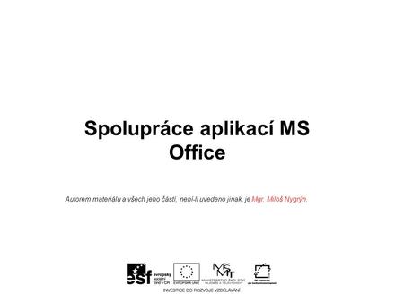 Spolupráce aplikací MS Office Autorem materiálu a všech jeho částí, není-li uvedeno jinak, je Mgr. Miloš Nygrýn.