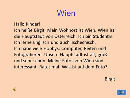 Wien Hallo Kinder! Ich heiße Birgit. Mein Wohnort ist Wien. Wien ist die Hauptstadt von Österreich. Ich bin Studentin. Ich lerne Englisch und auch Tschechisch.