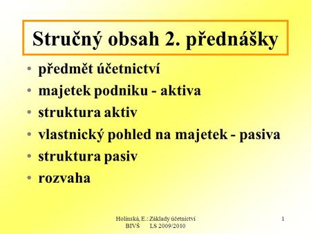 Holínská, E.: Základy účetnictví BIVŠ LS 2009/2010 1 Stručný obsah 2. přednášky předmět účetnictví majetek podniku - aktiva struktura aktiv vlastnický.