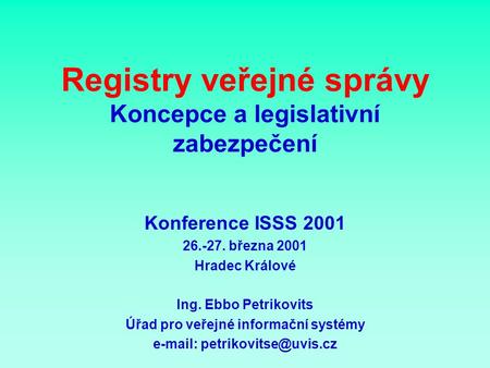 Registry veřejné správy Koncepce a legislativní zabezpečení Konference ISSS 2001 26.-27. března 2001 Hradec Králové Ing. Ebbo Petrikovits Úřad pro veřejné.