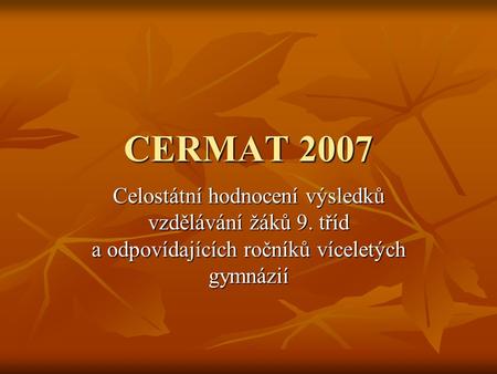 CERMAT 2007 Celostátní hodnocení výsledků vzdělávání žáků 9. tříd a odpovídajících ročníků víceletých gymnázií.