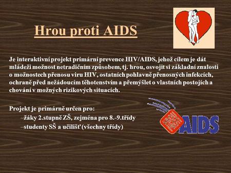 Hrou proti AIDS Je interaktivní projekt primární prevence HIV/AIDS, jehož cílem je dát mládeži možnost netradičním způsobem, tj. hrou, osvojit si základní.