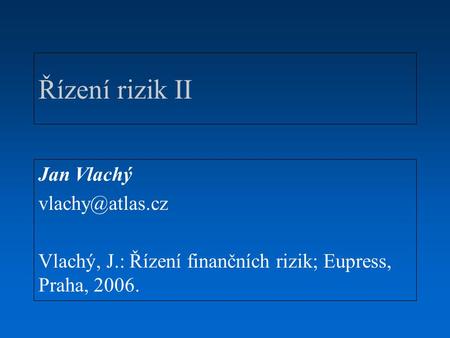 Řízení rizik II Jan Vlachý Vlachý, J.: Řízení finančních rizik; Eupress, Praha, 2006.