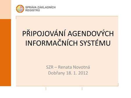 PŘIPOJOVÁNÍ AGENDOVÝCH INFORMAČNÍCH SYSTÉMU SZR – Renata Novotná Dobřany 18. 1. 2012.
