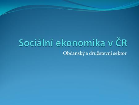 Občanský a družstevní sektor. překrývání sociální ekonomiky státu s občanským sektorem /nejsou totožné/ České organizace občanského sektoru občanská sdružení.