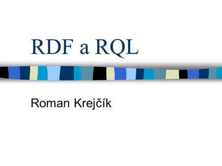 RDF a RQL Roman Krejčík. RDF a RQL RDF – Resource Description Framework –Jazyk pro ukládání informací v XML –RDF Schema RQL – RDF Query Language –Dotazování.