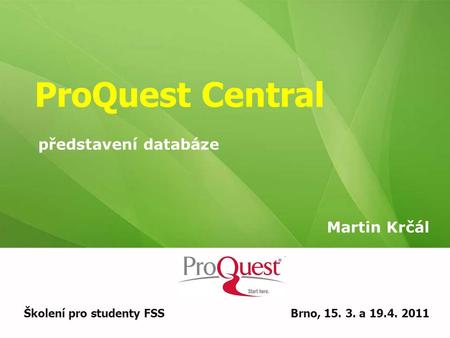 ProQuest Central Martin Krčál Školení pro studenty FSSBrno, 15. 3. a 19.4. 2011 představení databáze.