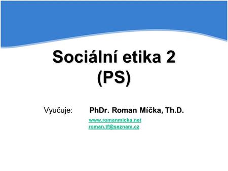 Sociální etika 2 (PS) PhDr. Roman Míčka, Th.D.  Sociální etika 2 (PS) Vyučuje:PhDr. Roman Míčka, Th.D.
