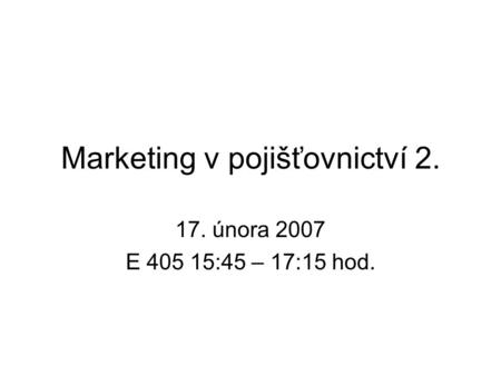 Marketing v pojišťovnictví 2. 17. února 2007 E 405 15:45 – 17:15 hod.