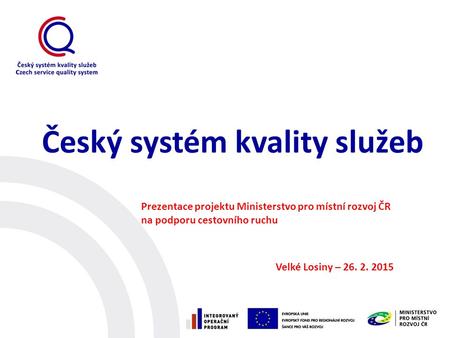 Český systém kvality služeb Prezentace projektu Ministerstvo pro místní rozvoj ČR na podporu cestovního ruchu Velké Losiny – 26. 2. 2015.
