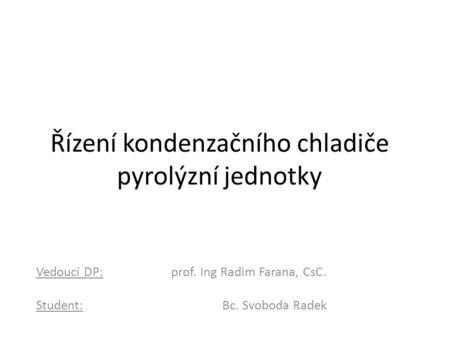 Řízení kondenzačního chladiče pyrolýzní jednotky Vedoucí DP: prof. Ing Radim Farana, CsC. Student: Bc. Svoboda Radek.