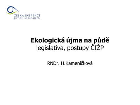 Ekologická újma na půdě legislativa, postupy ČIŽP RNDr. H.Kameníčková.
