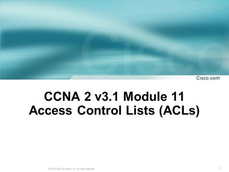1 © 2004 Cisco Systems, Inc. All rights reserved. CCNA 2 v3.1 Module 11 Access Control Lists (ACLs)