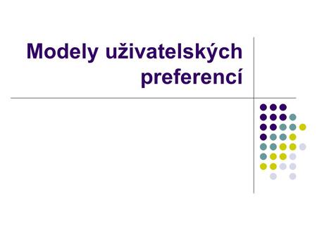 Modely uživatelských preferencí. Obsah Jak se vyjadřují preference Modely preferencí a jejich učení Model založený na atributech Kolaborativní filtrování.