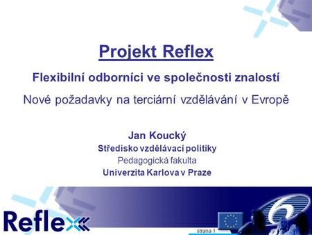 Strana 1 Projekt Reflex Flexibilní odborníci ve společnosti znalostí Nové požadavky na terciární vzdělávání v Evropě Jan Koucký Středisko vzdělávací politiky.