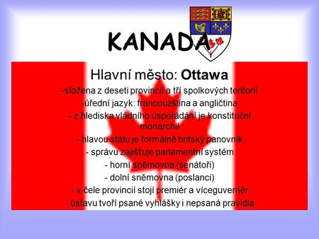 KANADA Hlavní město: Ottawa -složena z deseti provincií a tří spolkových teritorií -úřední jazyk: francouzština a angličtina - z hlediska vládního uspořádání.